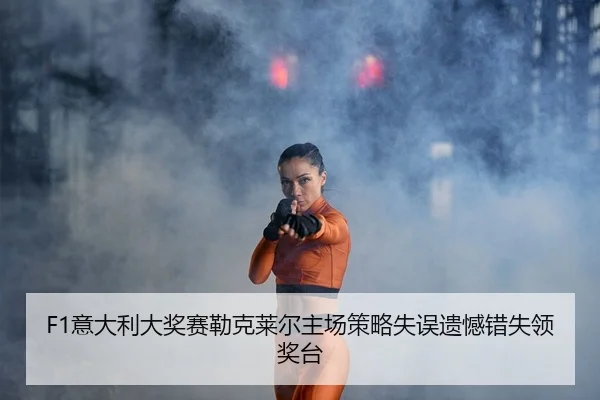 F1意大利大奖赛勒克莱尔主场策略失误遗憾错失领奖台